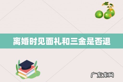 离婚时见面礼和三金是否退