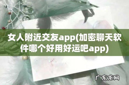 加密聊天软件哪个好用好运吧app 女人附近交友app