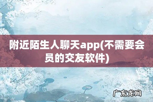 不需要会员的交友软件 附近陌生人聊天app