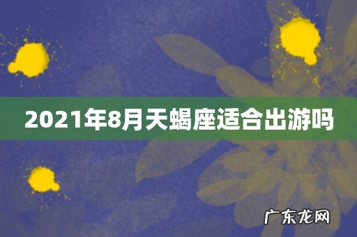 2021年8月天蝎座适合出游吗