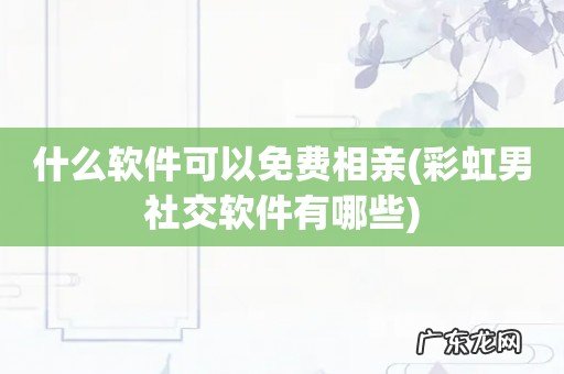 彩虹男社交软件有哪些 什么软件可以免费相亲
