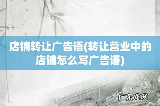转让营业中的店铺怎么写广告语 店铺转让广告语