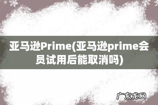 亚马逊prime会员试用后能取消吗 亚马逊Prime