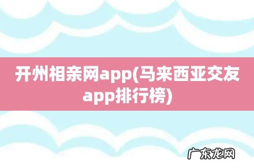 马来西亚交友app排行榜 开州相亲网app