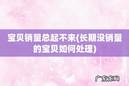长期没销量的宝贝如何处理 宝贝销量总起不来