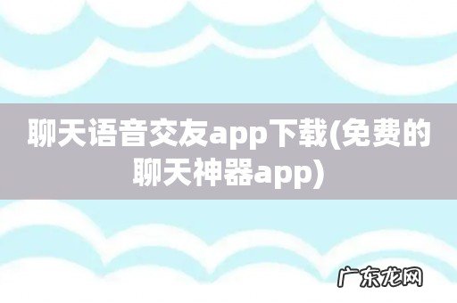 免费的聊天神器app 聊天语音交友app下载
