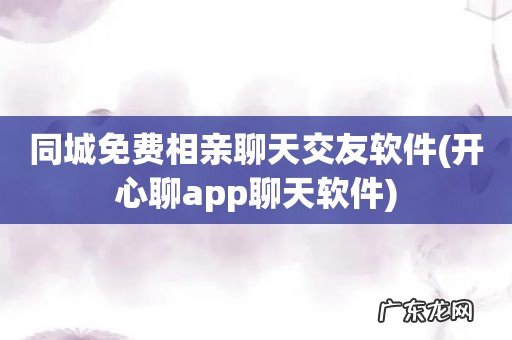 开心聊app聊天软件 同城免费相亲聊天交友软件