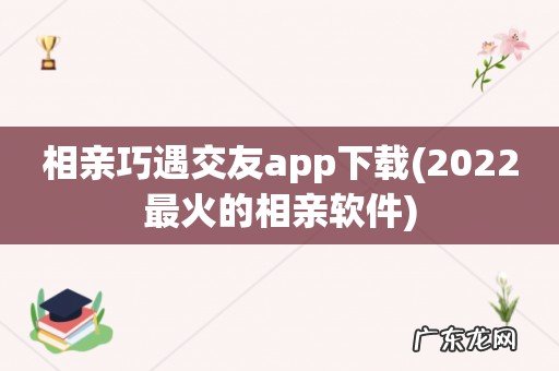 2022最火的相亲软件 相亲巧遇交友app下载