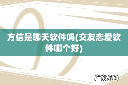 交友恋爱软件哪个好 方信是聊天软件吗