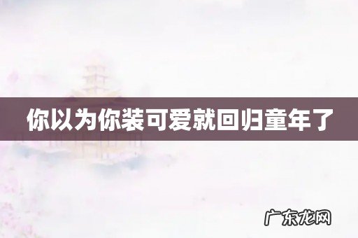 你以为你装可爱就回归童年了