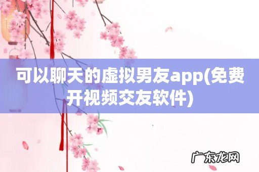 免费开视频交友软件 可以聊天的虚拟男友app