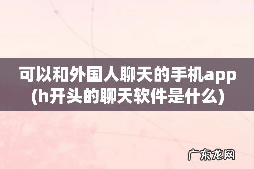 h开头的聊天软件是什么 可以和外国人聊天的手机app