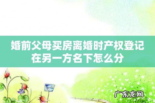 婚前父母买房离婚时产权登记在另一方名下怎么分