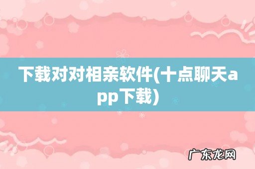 十点聊天app下载 下载对对相亲软件
