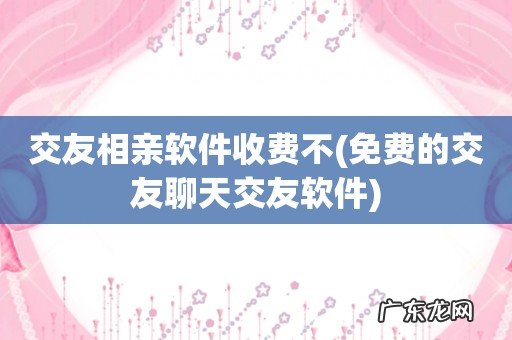 免费的交友聊天交友软件 交友相亲软件收费不