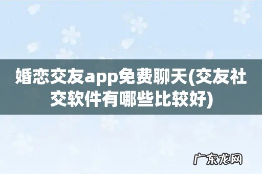 交友社交软件有哪些比较好 婚恋交友app免费聊天