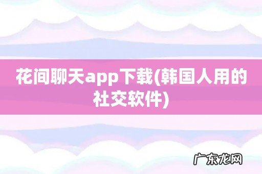 韩国人用的社交软件 花间聊天app下载