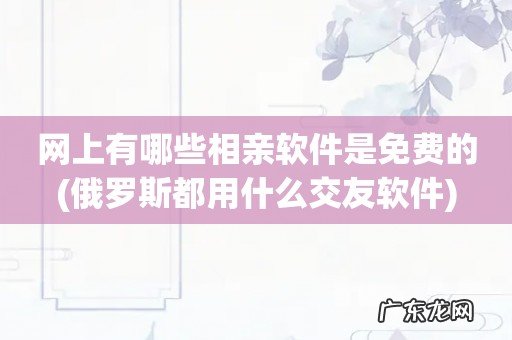 俄罗斯都用什么交友软件 网上有哪些相亲软件是免费的