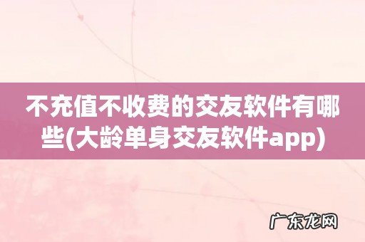 大龄单身交友软件app 不充值不收费的交友软件有哪些