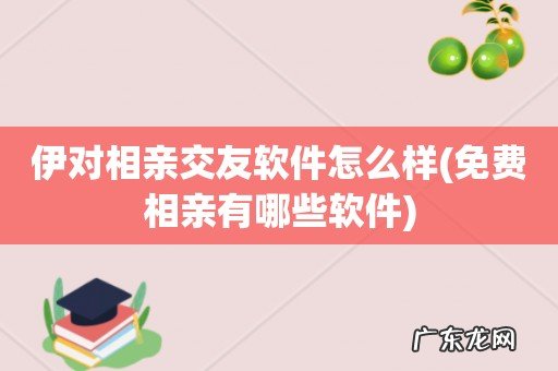 免费相亲有哪些软件 伊对相亲交友软件怎么样