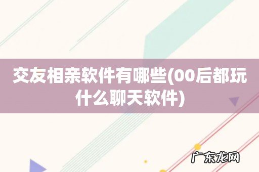 00后都玩什么聊天软件 交友相亲软件有哪些