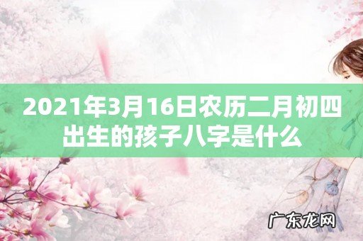 2021年3月16日农历二月初四出生的孩子八字是什么
