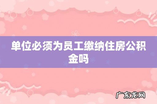 单位必须为员工缴纳住房公积金吗