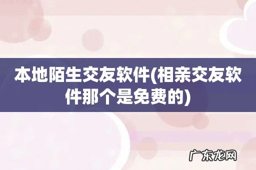 相亲交友软件那个是免费的 本地陌生交友软件