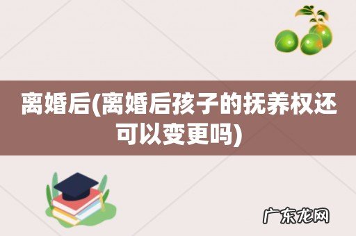 离婚后孩子的抚养权还可以变更吗 离婚后