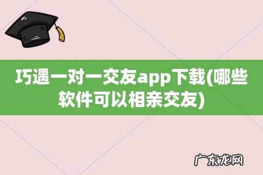 哪些软件可以相亲交友 巧遇一对一交友app下载
