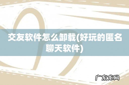 好玩的匿名聊天软件 交友软件怎么卸载