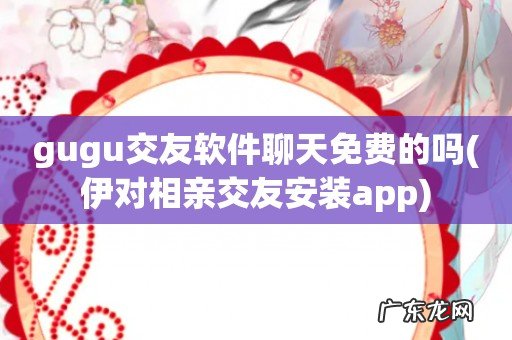 伊对相亲交友安装app gugu交友软件聊天免费的吗
