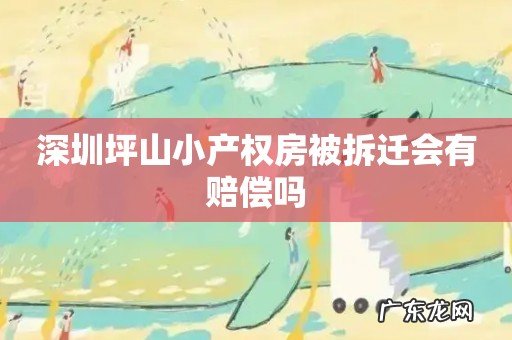 深圳坪山小产权房被拆迁会有赔偿吗