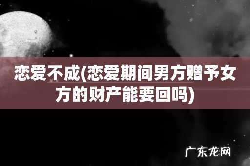恋爱期间男方赠予女方的财产能要回吗 恋爱不成