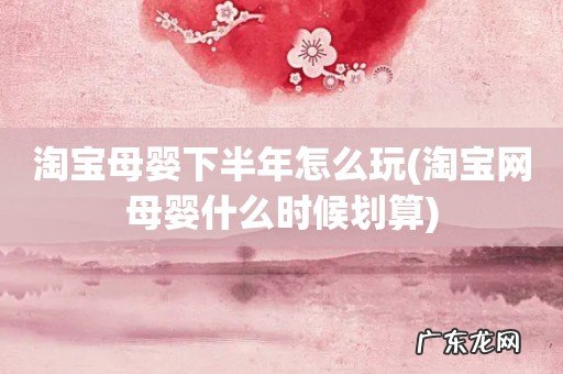 淘宝网母婴什么时候划算 淘宝母婴下半年怎么玩