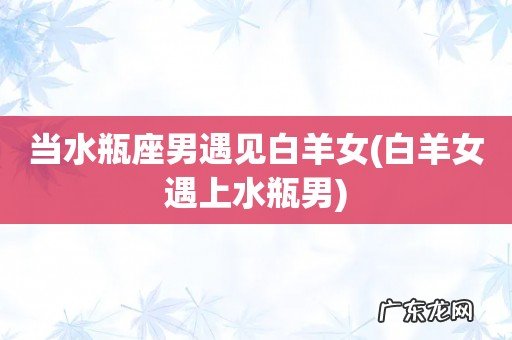 白羊女遇上水瓶男 当水瓶座男遇见白羊女