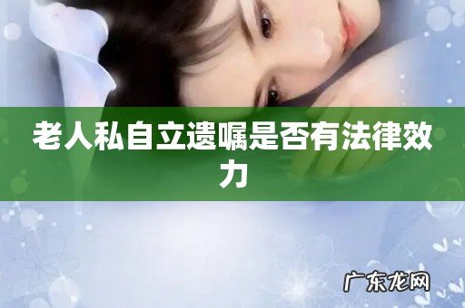 老人私自立遗嘱是否有法律效力