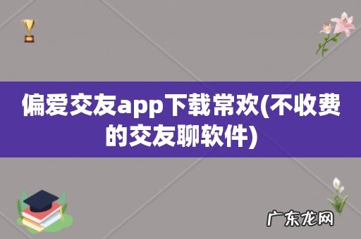 不收费的交友聊软件 偏爱交友app下载常欢