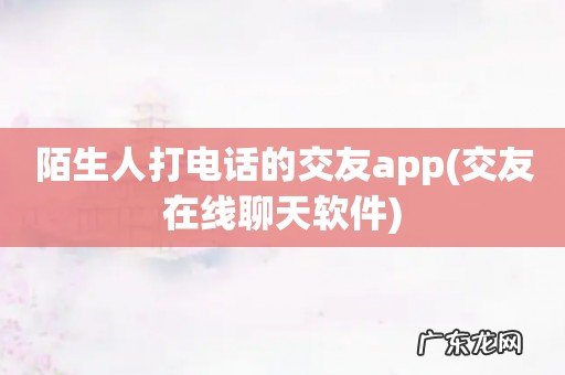交友在线聊天软件 陌生人打电话的交友app