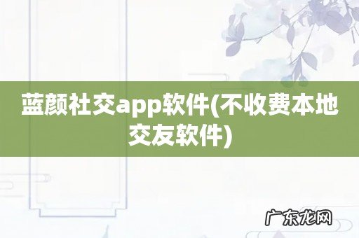 不收费本地交友软件 蓝颜社交app软件