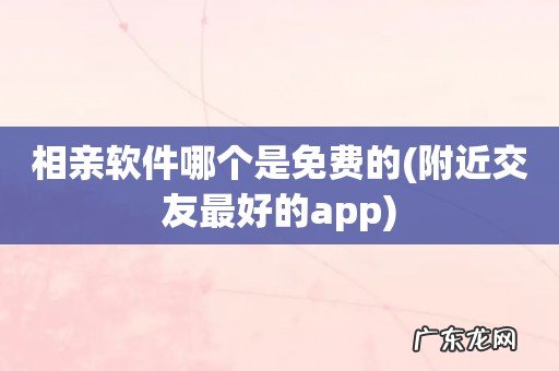 附近交友最好的app 相亲软件哪个是免费的