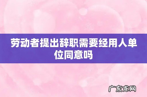 劳动者提出辞职需要经用人单位同意吗