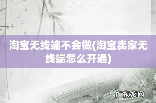 淘宝卖家无线端怎么开通 淘宝无线端不会做