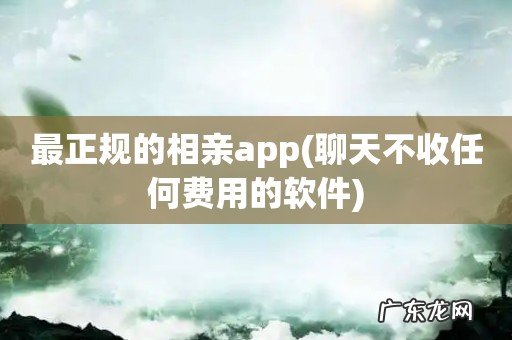 聊天不收任何费用的软件 最正规的相亲app