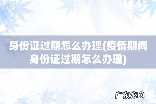 疫情期间身份证过期怎么办理 身份证过期怎么办理