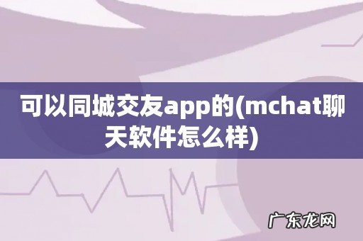 mchat聊天软件怎么样 可以同城交友app的