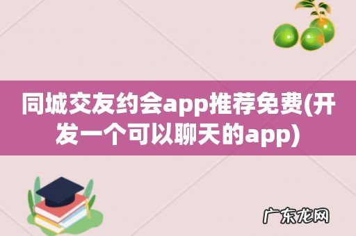 开发一个可以聊天的app 同城交友约会app推荐免费