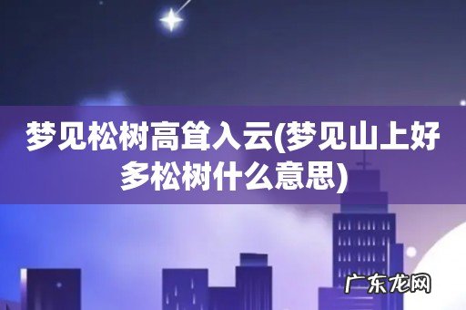 梦见山上好多松树什么意思 梦见松树高耸入云