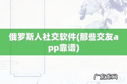 那些交友app靠谱 俄罗斯人社交软件