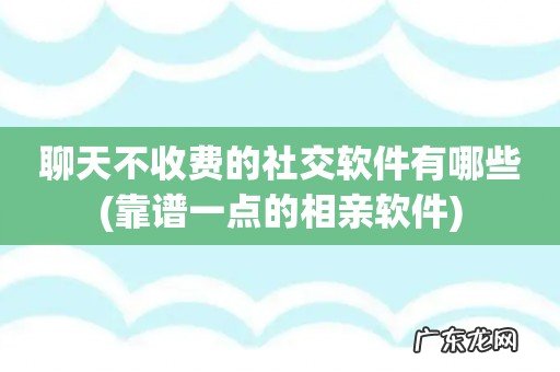 靠谱一点的相亲软件 聊天不收费的社交软件有哪些